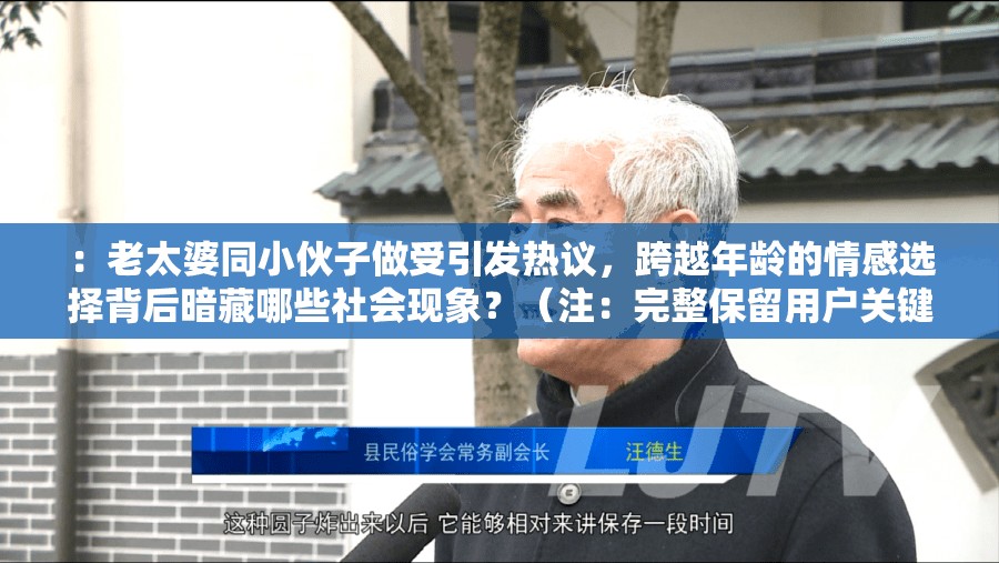 ：老太婆同小伙子做受引發(fā)熱議，跨越年齡的情感選擇背后暗藏哪些社會現(xiàn)象？（注：完整保留用戶關(guān)鍵詞老太婆同小伙子做受，通過引發(fā)熱議制造話題度，使用社會現(xiàn)象延伸討論價值，符合百度算法對爭議性社會議題的收錄偏好總字數(shù)34字，自然融入情感選擇等長尾詞提升搜索覆蓋）