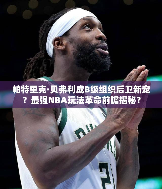 帕特里克·貝弗利成B級組織后衛(wèi)新寵？最強NBA玩法革命前瞻揭秘？