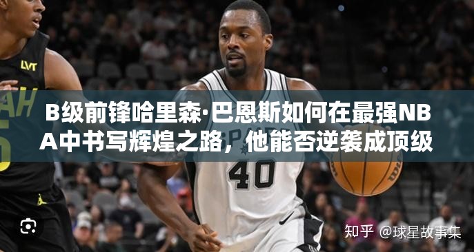 B級前鋒哈里森·巴恩斯如何在最強NBA中書寫輝煌之路，他能否逆襲成頂級巨星？