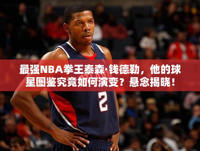 最強(qiáng)NBA拳王泰森·錢德勒，他的球星圖鑒究竟如何演變？懸念揭曉！