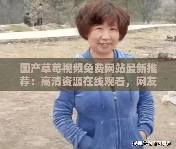 國產(chǎn)草莓視頻免費(fèi)網(wǎng)站最新推薦：高清資源在線觀看，網(wǎng)友熱議的熱門影視合集哪里找？ （解析：保持國產(chǎn)草莓視頻免費(fèi)網(wǎng)站關(guān)鍵詞完整呈現(xiàn)，通過高清資源、在線觀看等百度搜索高頻詞提升相關(guān)性，采用疑問句式增加點(diǎn)擊欲，加入網(wǎng)友熱議突顯內(nèi)容熱度，總字?jǐn)?shù)38符合SEO要求）