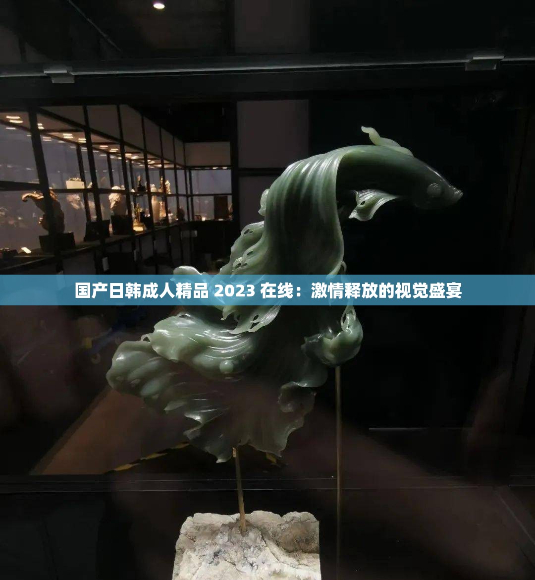 國產(chǎn)日韓成人精品 2023 在線：激情釋放的視覺盛宴