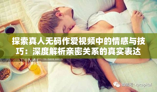 探索真人無碼作愛視頻中的情感與技巧：深度解析親密關(guān)系的真實(shí)表達(dá)與互動