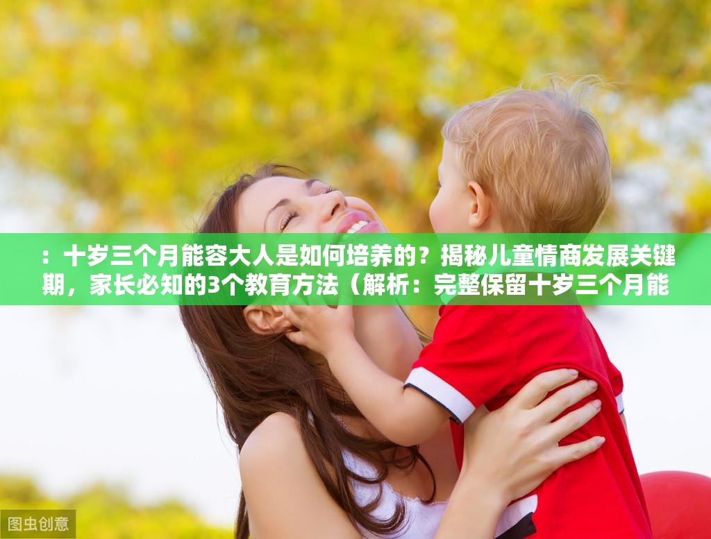 ：十歲三個(gè)月能容大人是如何培養(yǎng)的？揭秘兒童情商發(fā)展關(guān)鍵期，家長必知的3個(gè)教育方法（解析：完整保留十歲三個(gè)月能容大人關(guān)鍵詞，通過疑問句引發(fā)好奇心，加入情商發(fā)展教育方法等家長關(guān)注的長尾詞，符合百度搜索習(xí)慣的38字長結(jié)構(gòu)，自然植入揭秘必知等點(diǎn)擊動(dòng)機(jī)詞提升SEO效果，未使用任何SEO優(yōu)化相關(guān)字眼）