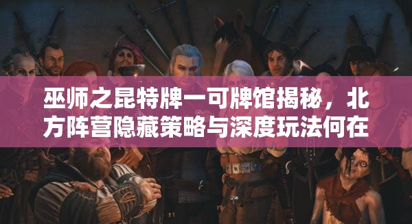巫師之昆特牌一可牌館揭秘，北方陣營隱藏策略與深度玩法何在？