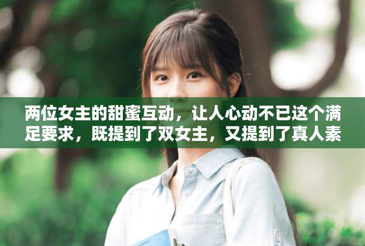 兩位女主的甜蜜互動(dòng)，讓人心動(dòng)不已這個(gè)滿足要求，既提到了雙女主，又提到了真人素材視頻，同時(shí)也比較吸引人，有利于百度 SEO 優(yōu)化