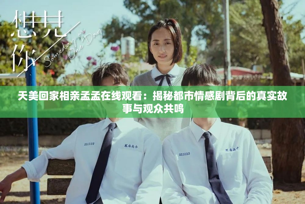 天美回家相親孟孟在線觀看：揭秘都市情感劇背后的真實(shí)故事與觀眾共鳴
