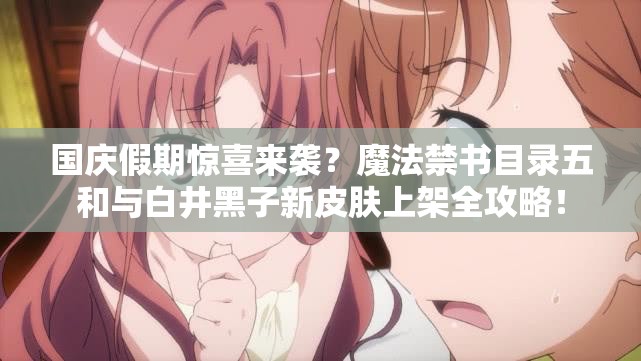 國慶假期驚喜來襲？魔法禁書目錄五和與白井黑子新皮膚上架全攻略！