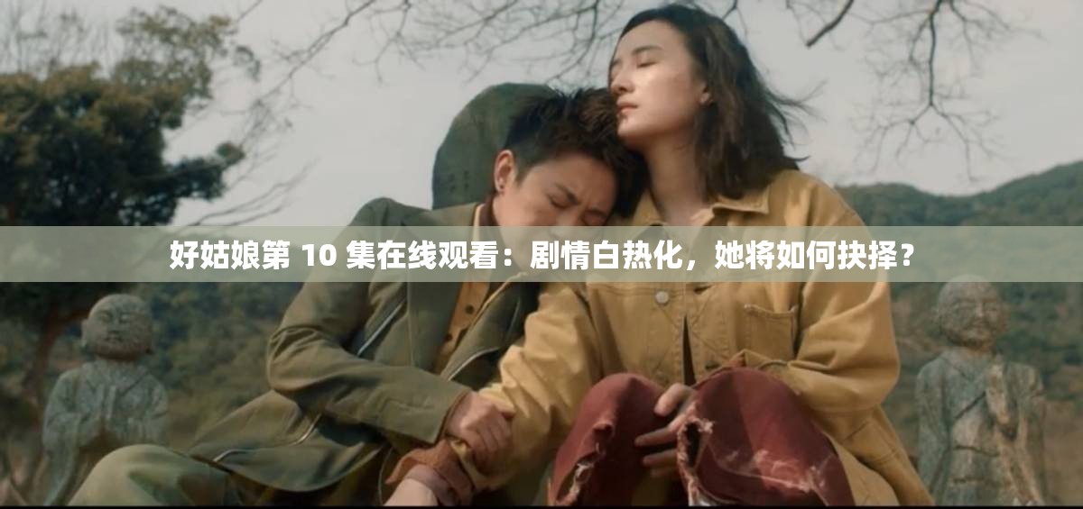 好姑娘第 10 集在線觀看：劇情白熱化，她將如何抉擇？