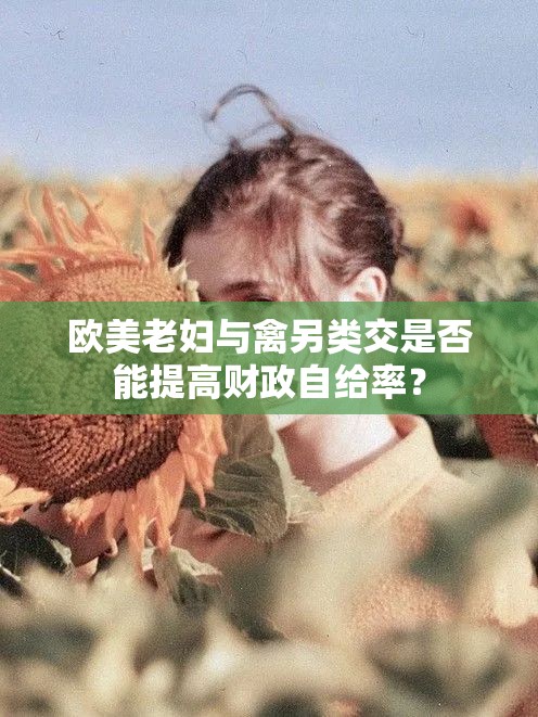 歐美老婦與禽另類交是否能提高財(cái)政自給率？