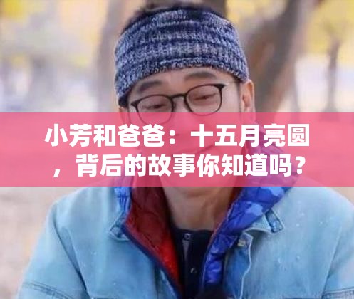 小芳和爸爸：十五月亮圓，背后的故事你知道嗎？