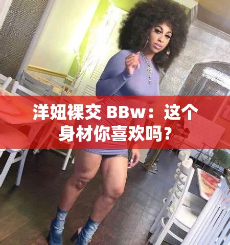 洋妞裸交 BBw：這個身材你喜歡嗎？
