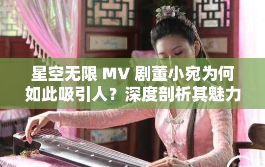 星空無限 MV 劇董小宛為何如此吸引人？深度剖析其魅力所在