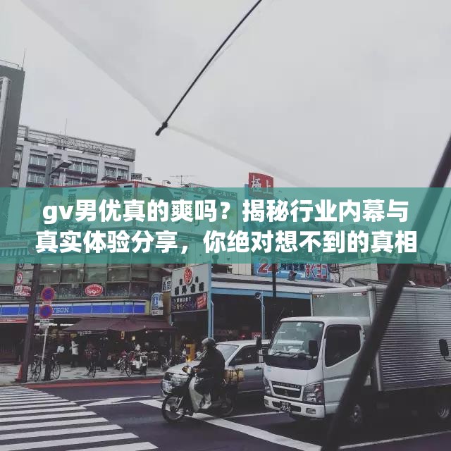 gv男優(yōu)真的爽嗎？揭秘行業(yè)內(nèi)幕與真實(shí)體驗(yàn)分享，你絕對想不到的真相