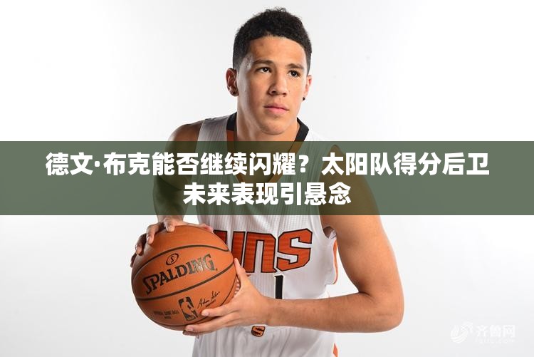 德文·布克能否繼續(xù)閃耀？太陽隊(duì)得分后衛(wèi)未來表現(xiàn)引懸念