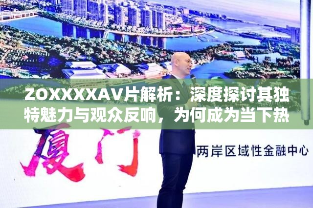 ZOXXXXAV片解析：深度探討其獨(dú)特魅力與觀眾反響，為何成為當(dāng)下熱門話題？