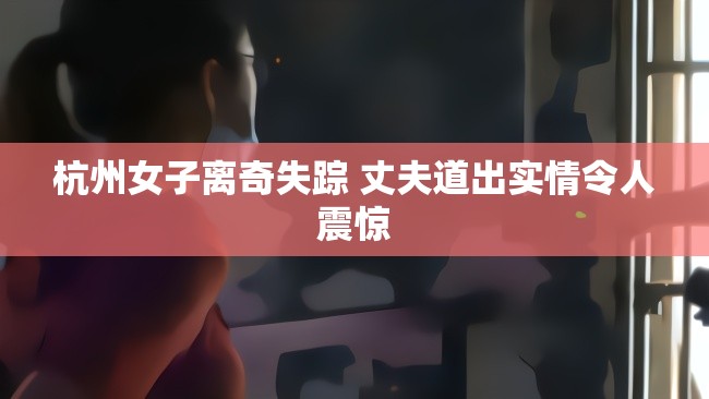 杭州女子離奇失蹤 丈夫道出實(shí)情令人震驚