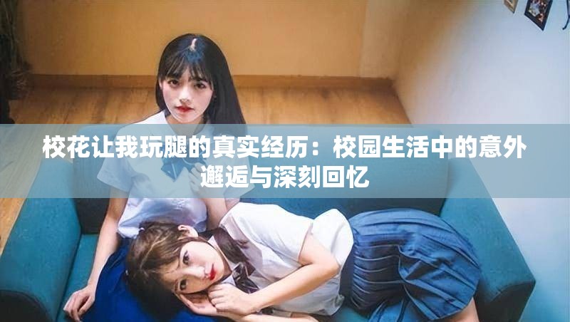 校花讓我玩腿的真實(shí)經(jīng)歷：校園生活中的意外邂逅與深刻回憶