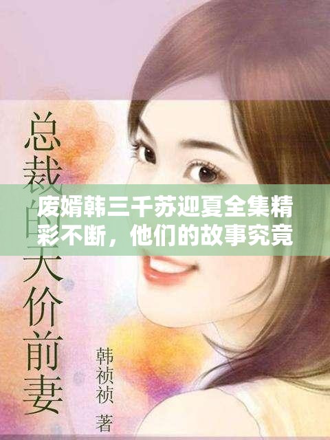 廢婿韓三千蘇迎夏全集精彩不斷，他們的故事究竟有何波瀾起伏？