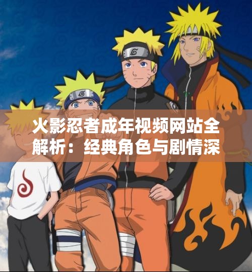 火影忍者成年視頻網(wǎng)站全解析：經典角色與劇情深度探討，粉絲必看