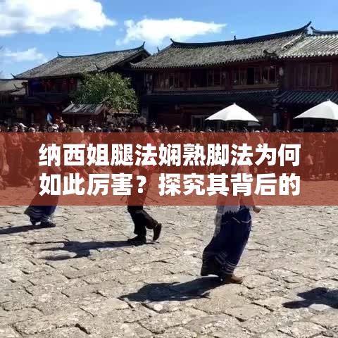 納西姐腿法嫻熟腳法為何如此厲害？探究其背后的秘密與獨特魅力