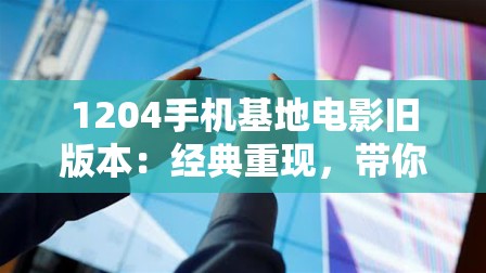 1204手機基地電影舊版本：經典重現，帶你重溫那些年的手機電影傳奇與回憶