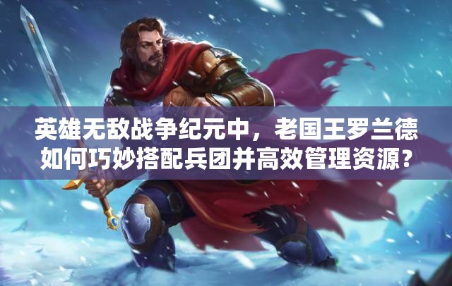 英雄無敵戰(zhàn)爭紀元中，老國王羅蘭德如何巧妙搭配兵團并高效管理資源？