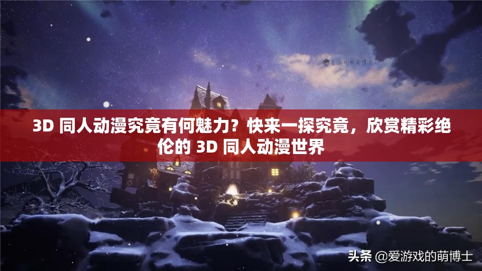 3D 同人動(dòng)漫究竟有何魅力？快來一探究竟，欣賞精彩絕倫的 3D 同人動(dòng)漫世界