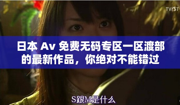 日本 Av 免費(fèi)無(wú)碼專區(qū)一區(qū)渡部的最新作品，你絕對(duì)不能錯(cuò)過(guò)