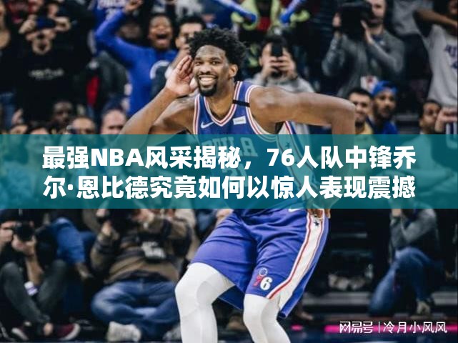 最強(qiáng)NBA風(fēng)采揭秘，76人隊(duì)中鋒喬爾·恩比德究竟如何以驚人表現(xiàn)震撼整個(gè)球場(chǎng)？