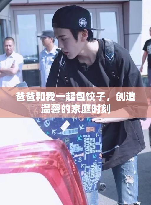 爸爸和我一起包餃子，創(chuàng)造溫馨的家庭時(shí)刻