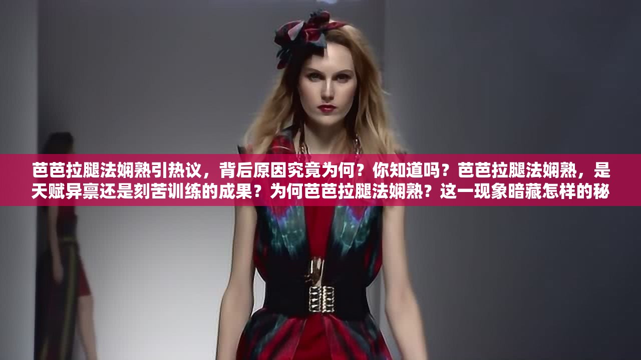 芭芭拉腿法嫻熟引熱議，背后原因究竟為何？你知道嗎？芭芭拉腿法嫻熟，是天賦異稟還是刻苦訓(xùn)練的成果？為何芭芭拉腿法嫻熟？這一現(xiàn)象暗藏怎樣的秘密與魅力？