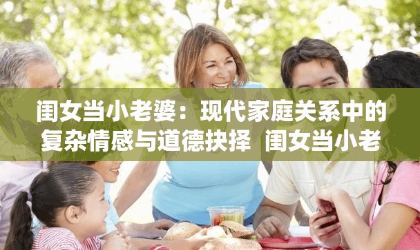 閨女當(dāng)小老婆：現(xiàn)代家庭關(guān)系中的復(fù)雜情感與道德抉擇  閨女當(dāng)小老婆的背后：社會觀念變遷與家庭倫理的碰撞  閨女當(dāng)小老婆現(xiàn)象解析：情感、利益與傳統(tǒng)觀念的博弈  閨女當(dāng)小老婆的真實故事：探討當(dāng)代婚姻與家庭的新挑戰(zhàn)  閨女當(dāng)小老婆引發(fā)熱議：如何看待現(xiàn)代社會中的情感選擇與道德邊界