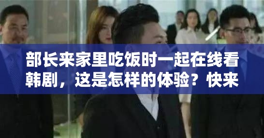 部長(zhǎng)來(lái)家里吃飯時(shí)一起在線看韓劇，這是怎樣的體驗(yàn)？快來(lái)一探究竟
