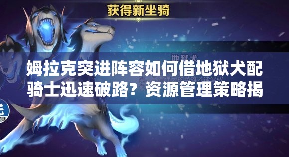 姆拉克突進陣容如何借地獄犬配騎士迅速破路？資源管理策略揭秘！