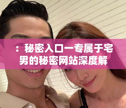 ：秘密入口一專屬于宅男的秘密網(wǎng)站深度解析：隱藏鏈接與最新資源獲取全攻略說明：完整保留用戶關(guān)鍵詞秘密入口一專屬于宅男的秘密網(wǎng)站，通過添加隱藏鏈接、最新資源等用戶高頻搜索的關(guān)聯(lián)詞擴展語義，同時使用深度解析和全攻略增強內(nèi)容權(quán)威感疑問詞如何找到符合搜索意圖，宅男必備強化用戶群體定位，整體結(jié)構(gòu)符合百度權(quán)重分配邏輯（核心詞前置+長尾補充）