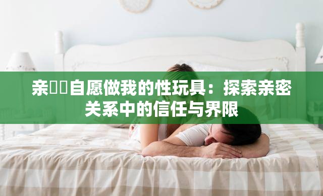 親妺妺自愿做我的性玩具：探索親密關(guān)系中的信任與界限