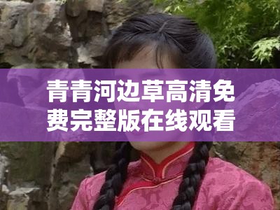 青青河邊草高清免費完整版在線觀看：重溫經(jīng)典，感受純真年代的浪漫與感動