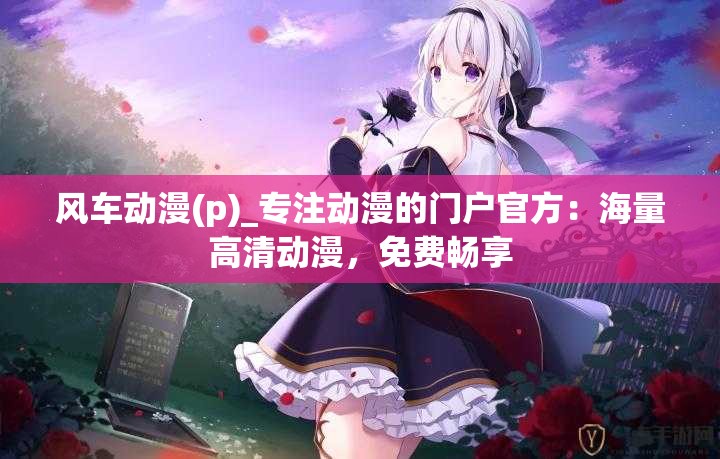 風(fēng)車動漫(p)_專注動漫的門戶官方：海量高清動漫，免費暢享