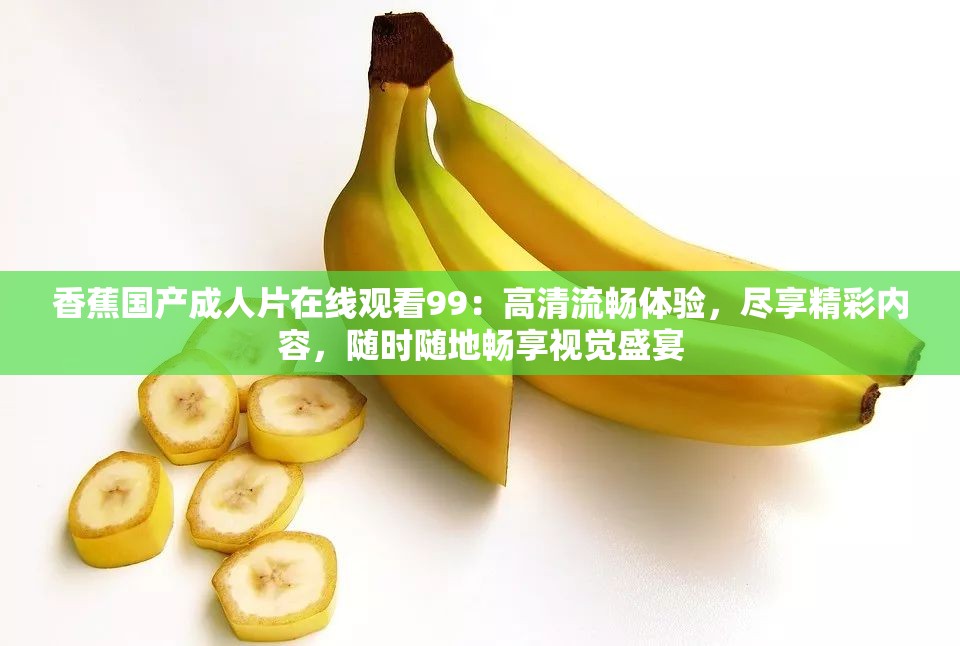 香蕉國產(chǎn)成人片在線觀看99：高清流暢體驗，盡享精彩內(nèi)容，隨時隨地暢享視覺盛宴