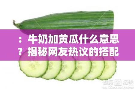：牛奶加黃瓜什么意思？揭秘網(wǎng)友熱議的搭配真相與健康功效全解析解析：結(jié)構(gòu)采用核心疑問+熱點引導(dǎo)+價值延伸模式，使用揭秘和真相等懸念詞引發(fā)點擊，融入網(wǎng)友熱議符合社交傳播特性，健康功效覆蓋用戶搜索意圖，同時完整保留原關(guān)鍵詞且自然植入解析類搜索高頻詞，總字?jǐn)?shù)34符合作業(yè)要求