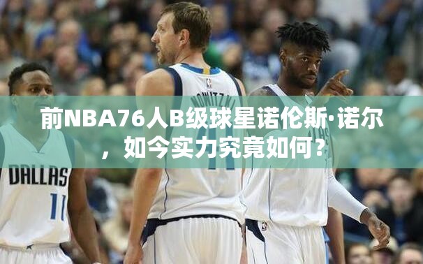 前NBA76人B級球星諾倫斯·諾爾，如今實力究竟如何？