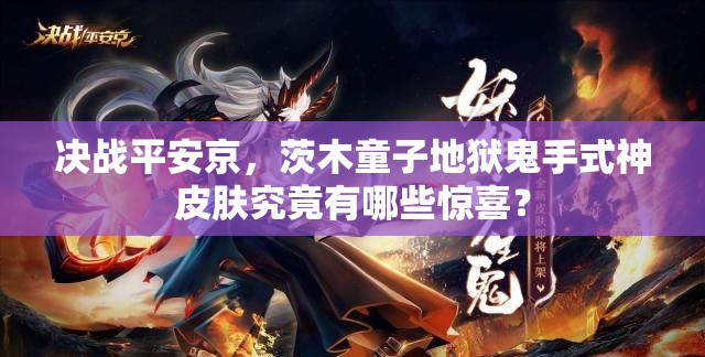 決戰(zhàn)平安京，茨木童子地獄鬼手式神皮膚究竟有哪些驚喜？