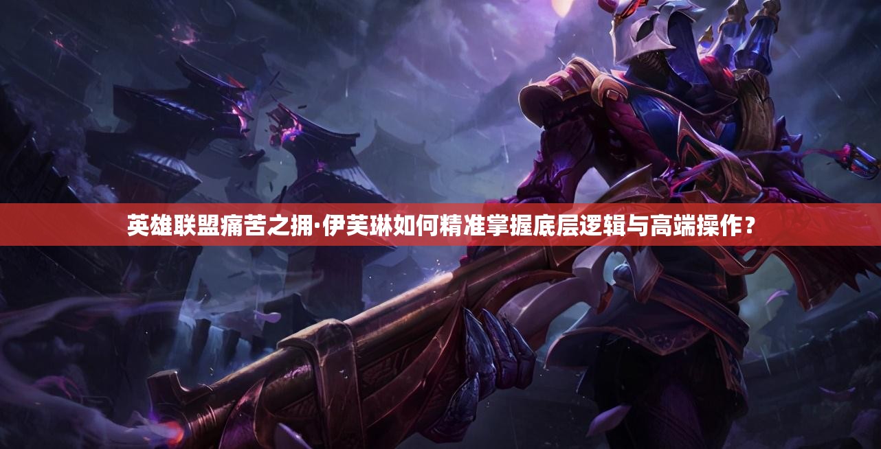 英雄聯(lián)盟痛苦之擁·伊芙琳如何精準(zhǔn)掌握底層邏輯與高端操作？