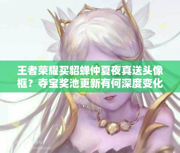 王者榮耀買貂蟬仲夏夜真送頭像框？奪寶獎池更新有何深度變化？