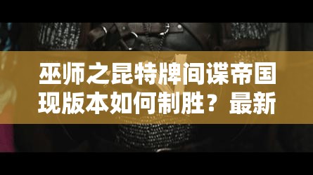 巫師之昆特牌間諜帝國現(xiàn)版本如何制勝？最新攻略及實戰(zhàn)視頻揭秘！