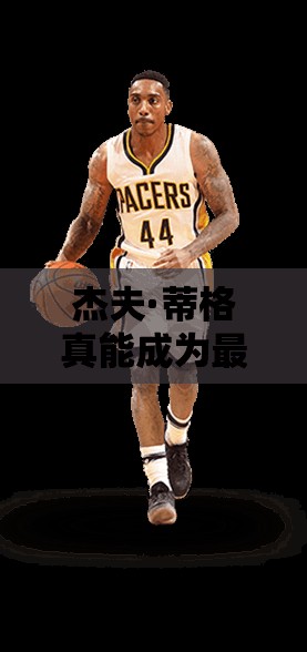 杰夫·蒂格真能成為最強NBA中的A級組織后衛(wèi)閃耀之星嗎？