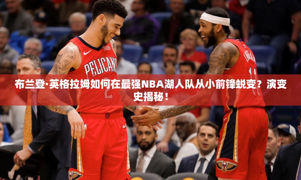 布蘭登·英格拉姆如何在最強(qiáng)NBA湖人隊從小前鋒蛻變？演變史揭秘！