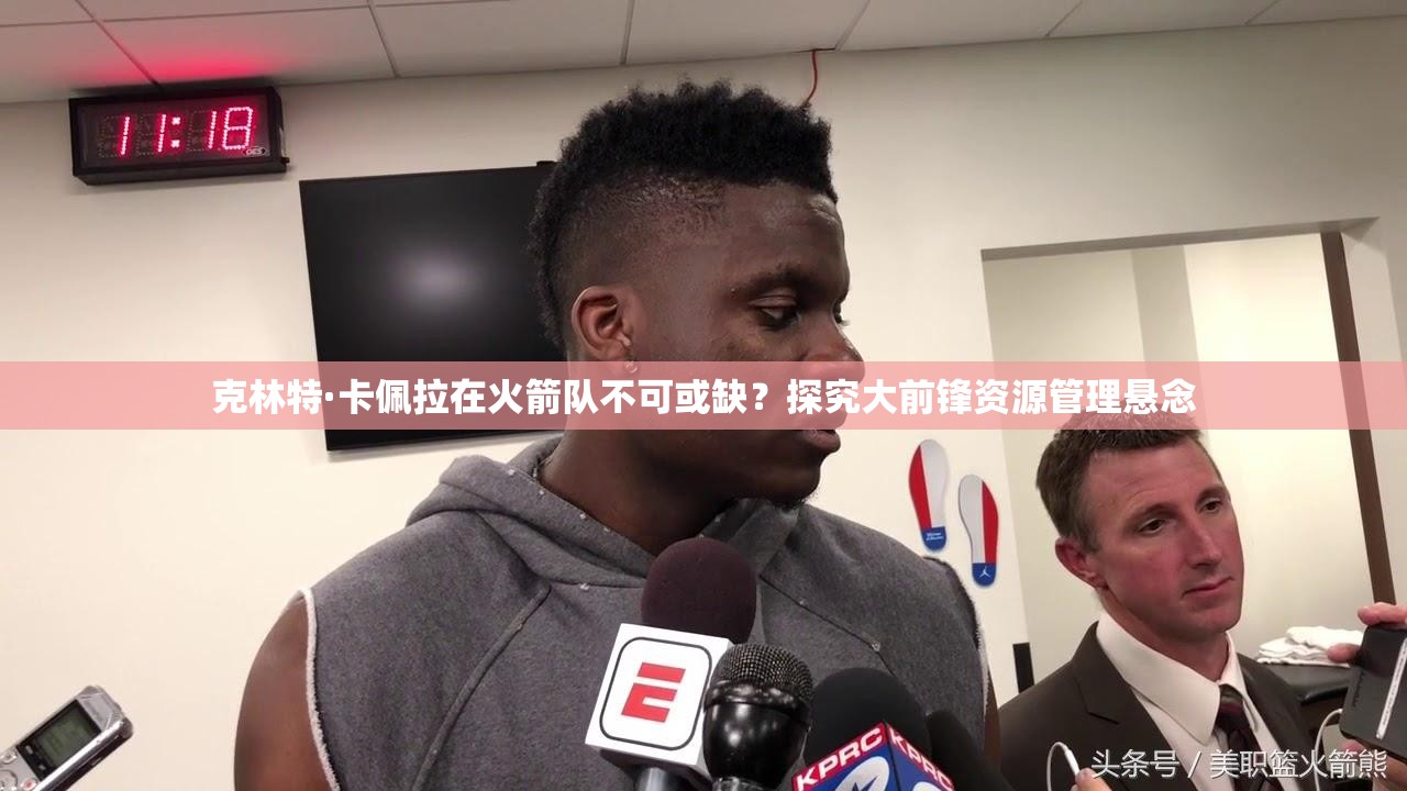 克林特·卡佩拉在火箭隊(duì)不可或缺？探究大前鋒資源管理懸念