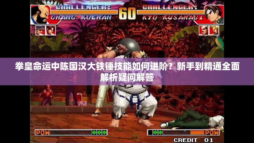 拳皇命運(yùn)中陳國(guó)漢大鐵錘技能如何進(jìn)階？新手到精通全面解析疑問(wèn)解答